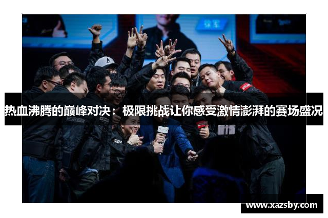 热血沸腾的巅峰对决:极限挑战让你感受激情澎湃的赛场盛况