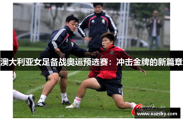 澳大利亚女足备战奥运预选赛:冲击金牌的新篇章
