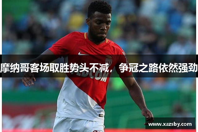 摩纳哥客场取胜势头不减,争冠之路依然强劲