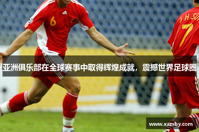 亚洲俱乐部在全球赛事中取得辉煌成就,震撼世界足球圈