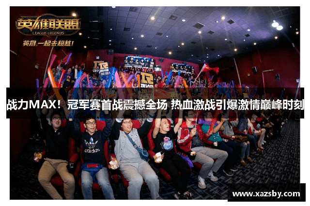 战力MAX!冠军赛首战震撼全场 热血激战引爆激情巅峰时刻