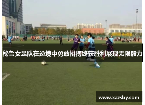 秘鲁女足队在逆境中勇敢拼搏终获胜利展现无限毅力
